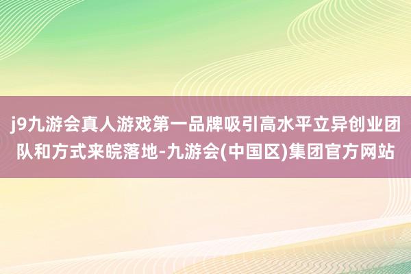 j9九游会真人游戏第一品牌吸引高水平立异创业团队和方式来皖落地-九游会(中国区)集团官方网站