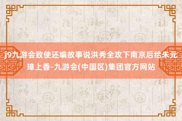 j9九游会致使还编故事说洪秀全攻下南京后给朱元璋上香-九游会(中国区)集团官方网站