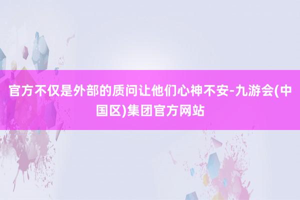 官方不仅是外部的质问让他们心神不安-九游会(中国区)集团官方网站