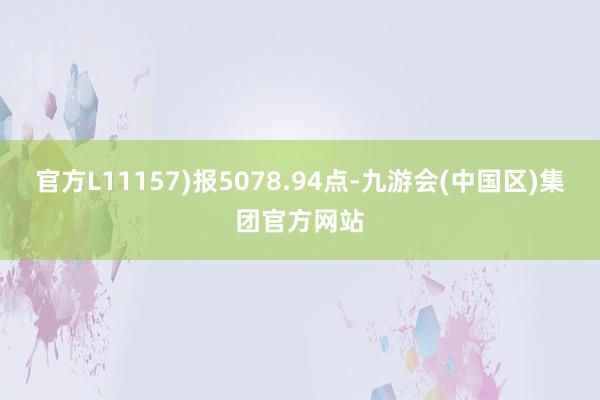 官方L11157)报5078.94点-九游会(中国区)集团官方网站