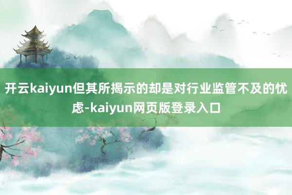 开云kaiyun但其所揭示的却是对行业监管不及的忧虑-kaiyun网页版登录入口