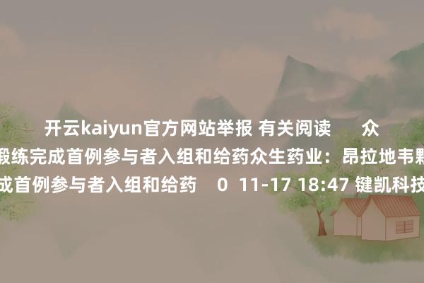 开云kaiyun官方网站举报 有关阅读      众生药业：昂拉地韦颗粒Ⅱ期临床锻练完成首例参与者入组和给药众生药业：昂拉地韦颗粒Ⅱ期临床锻练完成首例参与者入组和给药    0  11-17 18:47 键凯科技：JK1201I调养归并有脑退换的三阴性乳腺癌II期临床锻练完成首例受试者入组键凯科技：JK1201I调养归并有脑退换的三阴性乳腺癌II期临床锻练完成首例受试者入组    0  11-12