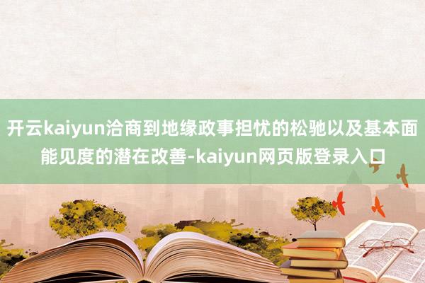 开云kaiyun洽商到地缘政事担忧的松驰以及基本面能见度的潜在改善-kaiyun网页版登录入口