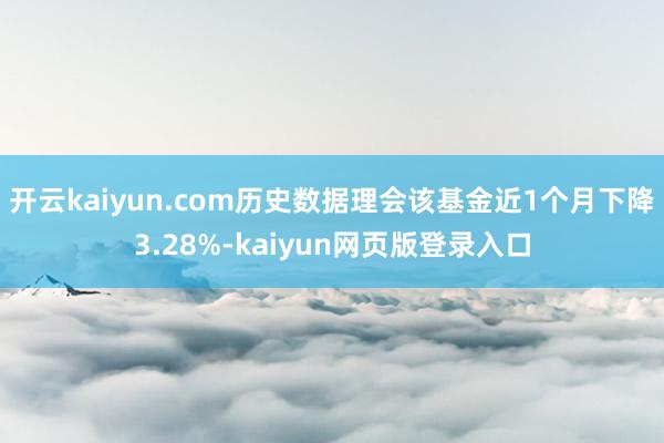 开云kaiyun.com历史数据理会该基金近1个月下降3.28%-kaiyun网页版登录入口