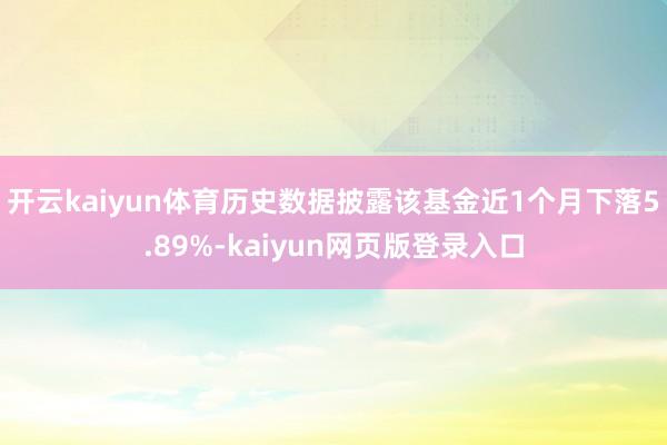 开云kaiyun体育历史数据披露该基金近1个月下落5.89%-kaiyun网页版登录入口