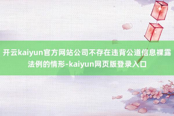 开云kaiyun官方网站公司不存在违背公道信息裸露法例的情形-kaiyun网页版登录入口