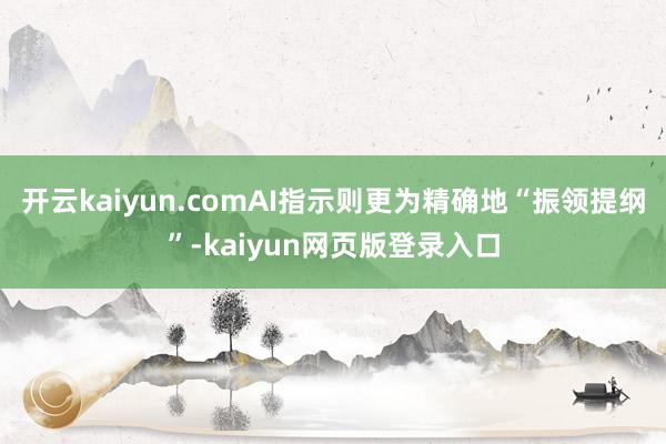 开云kaiyun.comAI指示则更为精确地“振领提纲”-kaiyun网页版登录入口