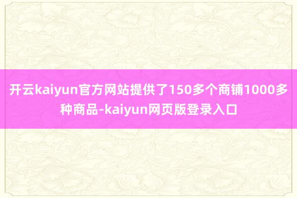 开云kaiyun官方网站提供了150多个商铺1000多种商品-kaiyun网页版登录入口