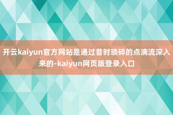 开云kaiyun官方网站是通过昔时琐碎的点滴流深入来的-kaiyun网页版登录入口