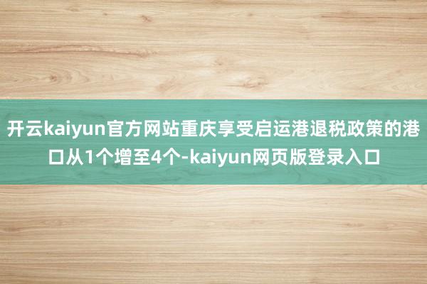 开云kaiyun官方网站重庆享受启运港退税政策的港口从1个增至4个-kaiyun网页版登录入口