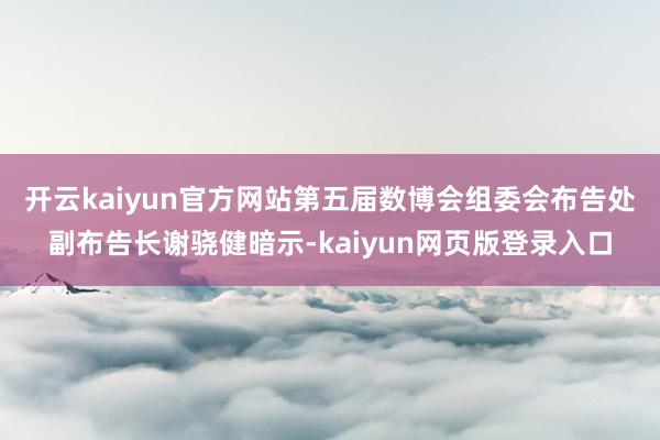 开云kaiyun官方网站　　第五届数博会组委会布告处副布告长谢骁健暗示-kaiyun网页版登录入口