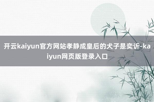 开云kaiyun官方网站孝静成皇后的犬子是奕䜣-kaiyun网页版登录入口