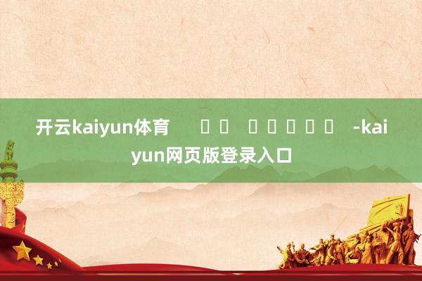 开云kaiyun体育      		  					  -kaiyun网页版登录入口