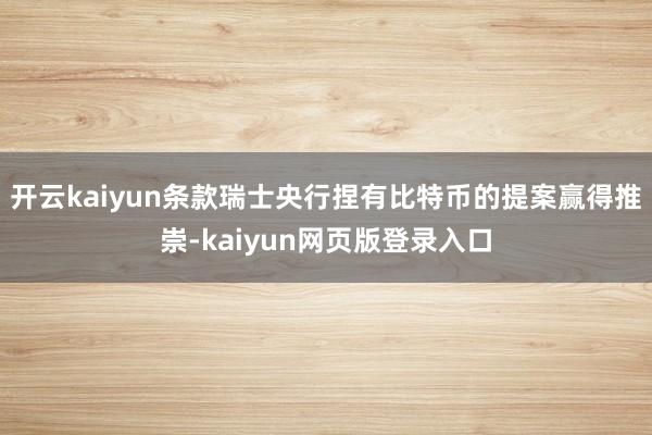 开云kaiyun条款瑞士央行捏有比特币的提案赢得推崇-kaiyun网页版登录入口