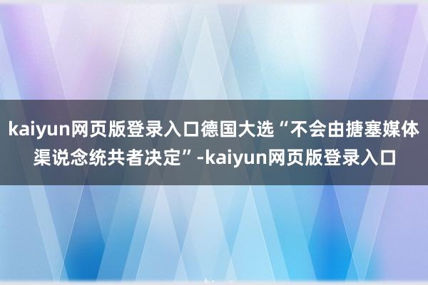 kaiyun网页版登录入口德国大选“不会由搪塞媒体渠说念统共者决定”-kaiyun网页版登录入口