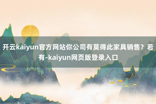 开云kaiyun官方网站你公司有莫得此家具销售？若有-kaiyun网页版登录入口