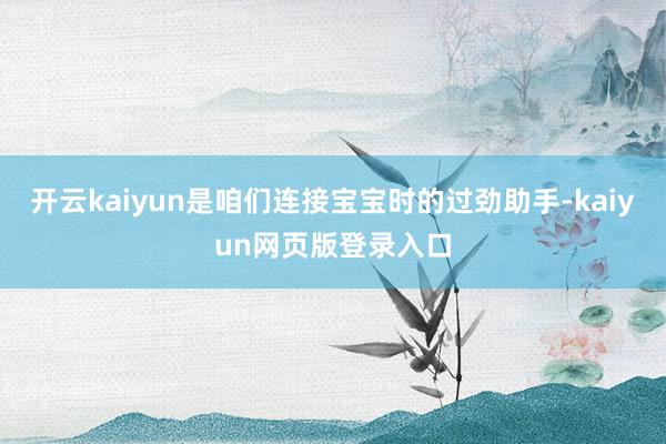 开云kaiyun是咱们连接宝宝时的过劲助手-kaiyun网页版登录入口