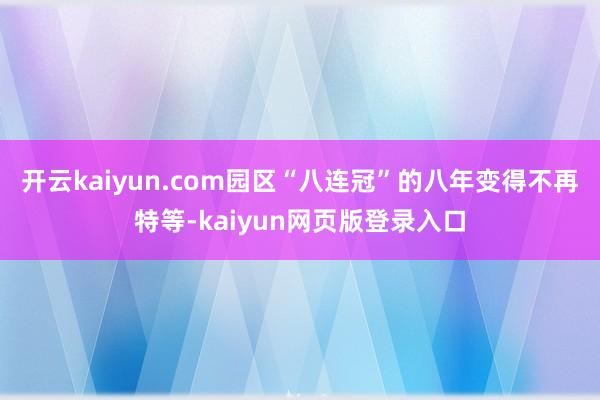 开云kaiyun.com园区“八连冠”的八年变得不再特等-kaiyun网页版登录入口