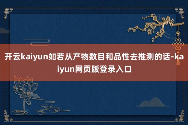 开云kaiyun如若从产物数目和品性去推测的话-kaiyun网页版登录入口