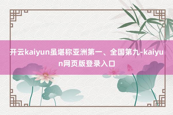 开云kaiyun虽堪称亚洲第一、全国第九-kaiyun网页版登录入口