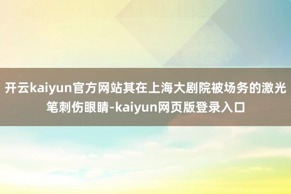 开云kaiyun官方网站其在上海大剧院被场务的激光笔刺伤眼睛-kaiyun网页版登录入口