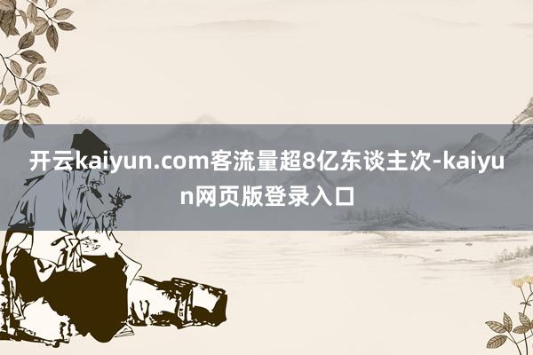 开云kaiyun.com客流量超8亿东谈主次-kaiyun网页版登录入口