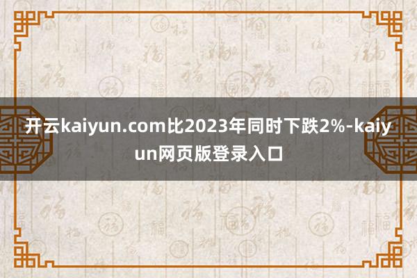 开云kaiyun.com比2023年同时下跌2%-kaiyun网页版登录入口