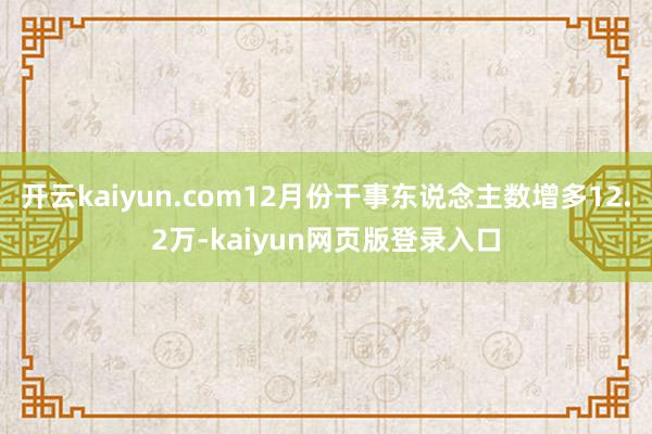 开云kaiyun.com12月份干事东说念主数增多12.2万-kaiyun网页版登录入口