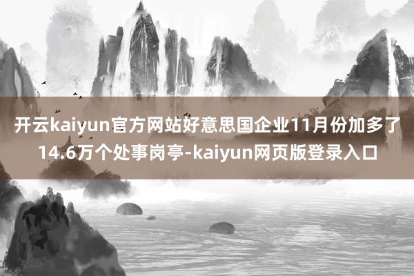 开云kaiyun官方网站　　好意思国企业11月份加多了14.6万个处事岗亭-kaiyun网页版登录入口