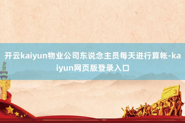 开云kaiyun物业公司东说念主员每天进行算帐-kaiyun网页版登录入口