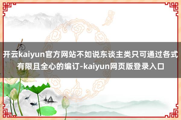 开云kaiyun官方网站不如说东谈主类只可通过各式有限且全心的编订-kaiyun网页版登录入口