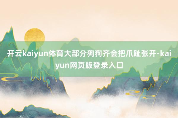 开云kaiyun体育大部分狗狗齐会把爪趾张开-kaiyun网页版登录入口