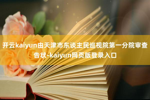 开云kaiyun由天津市东谈主民巡视院第一分院审查告状-kaiyun网页版登录入口