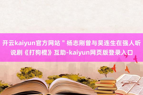 开云kaiyun官方网站＂杨志刚曾与吴连生在强人听说剧《打狗棍》互助-kaiyun网页版登录入口