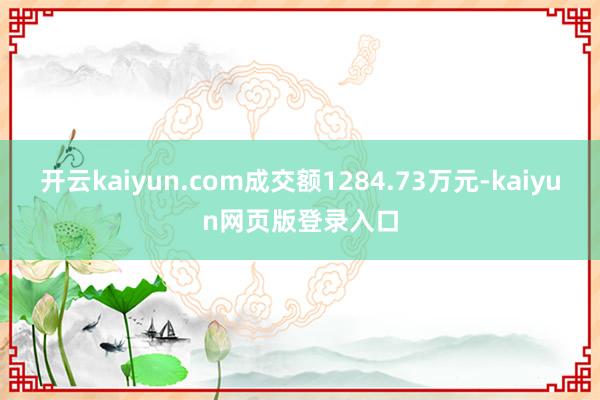 开云kaiyun.com成交额1284.73万元-kaiyun网页版登录入口