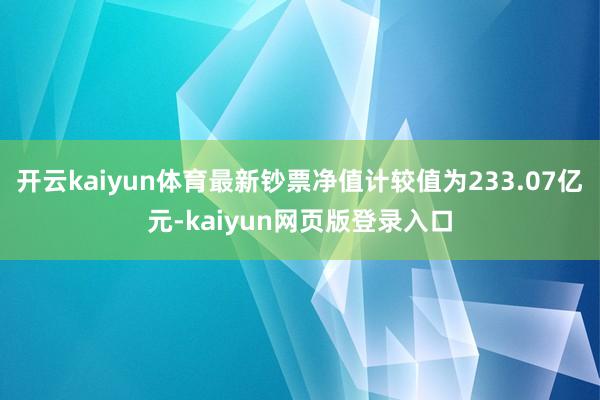 开云kaiyun体育最新钞票净值计较值为233.07亿元-kaiyun网页版登录入口