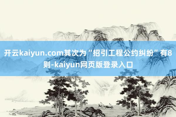 开云kaiyun.com其次为“招引工程公约纠纷”有8则-kaiyun网页版登录入口