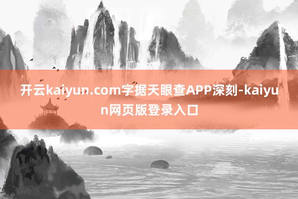 开云kaiyun.com字据天眼查APP深刻-kaiyun网页版登录入口