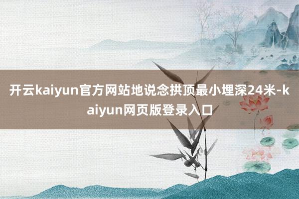 开云kaiyun官方网站地说念拱顶最小埋深24米-kaiyun网页版登录入口