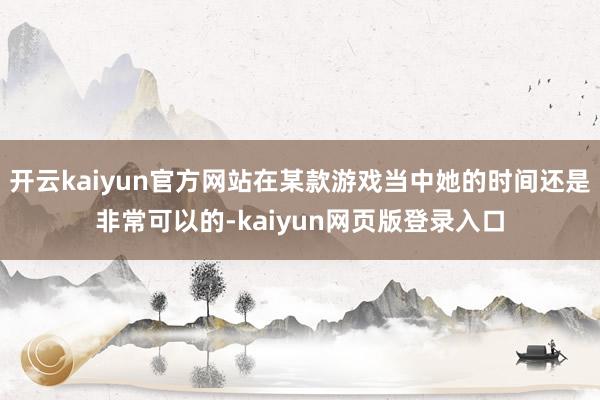 开云kaiyun官方网站在某款游戏当中她的时间还是非常可以的-kaiyun网页版登录入口