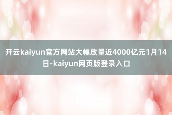 开云kaiyun官方网站大幅放量近4000亿元1月14日-kaiyun网页版登录入口