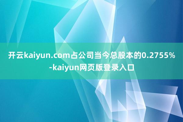 开云kaiyun.com占公司当今总股本的0.2755%-kaiyun网页版登录入口