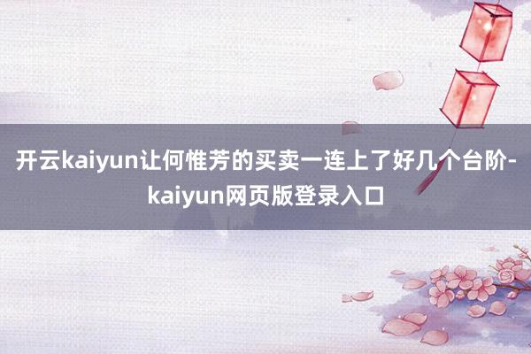 开云kaiyun让何惟芳的买卖一连上了好几个台阶-kaiyun网页版登录入口