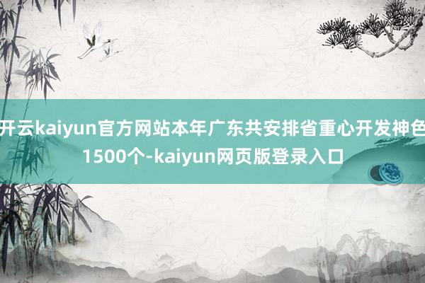 开云kaiyun官方网站本年广东共安排省重心开发神色1500个-kaiyun网页版登录入口