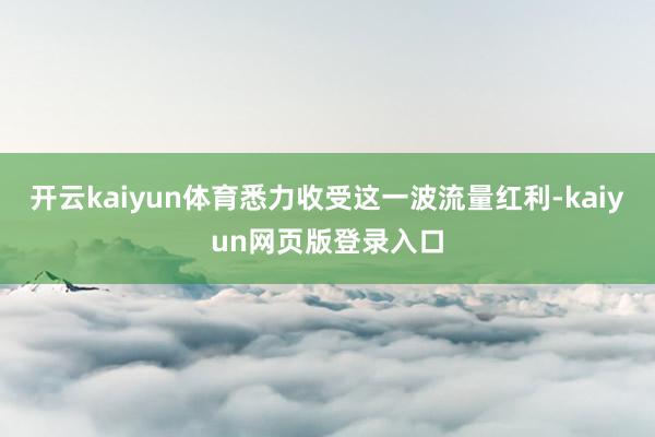 开云kaiyun体育悉力收受这一波流量红利-kaiyun网页版登录入口