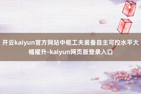 开云kaiyun官方网站中枢工夫装备自主可控水平大幅擢升-kaiyun网页版登录入口