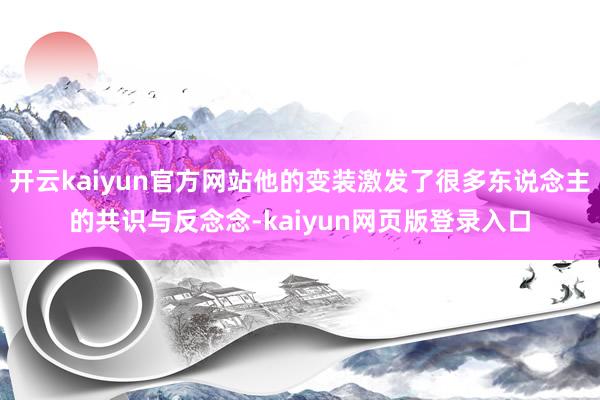 开云kaiyun官方网站他的变装激发了很多东说念主的共识与反念念-kaiyun网页版登录入口