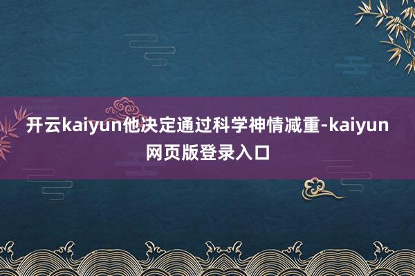 开云kaiyun他决定通过科学神情减重-kaiyun网页版登录入口