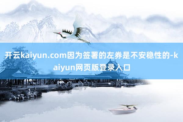 开云kaiyun.com因为签署的左券是不安稳性的-kaiyun网页版登录入口