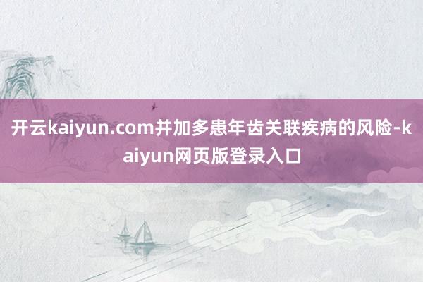 开云kaiyun.com并加多患年齿关联疾病的风险-kaiyun网页版登录入口